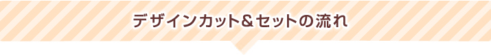 デザインカット&セットの流れ