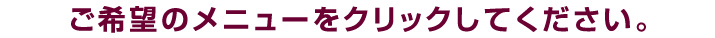 ご希望のメニューをクリックしてください