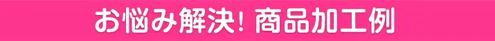 お悩み解決。商品加工例