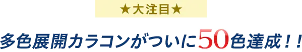 大注目 多色展開カラコンがついに50色達成!!