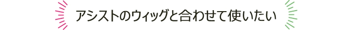 アシストのウィッグと合わせて使いたい