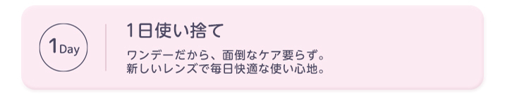 1日使い捨て ワンデーだから、面倒なケア要らず。新しいレンズで毎日快適な使い心地