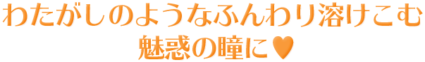 わたがしのようなふんわり溶けこむ魅惑の瞳に